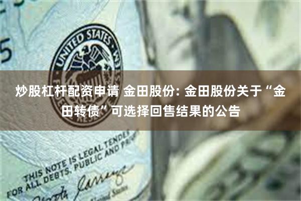 炒股杠杆配资申请 金田股份: 金田股份关于“金田转债”可选择