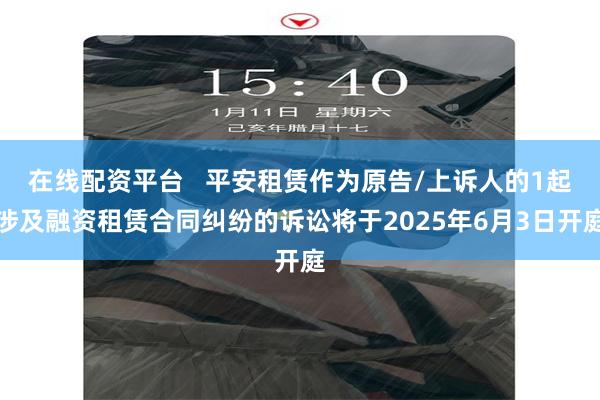 在线配资平台   平安租赁作为原告/上诉人的1起涉及融资租赁