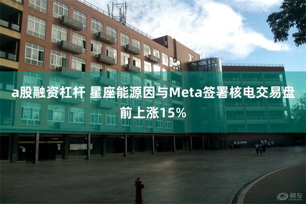 a股融资杠杆 星座能源因与Meta签署核电交易盘前上涨15%