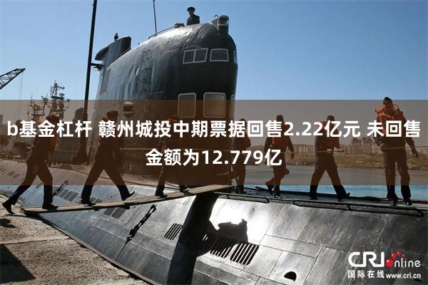 b基金杠杆 赣州城投中期票据回售2.22亿元 未回售金额为1