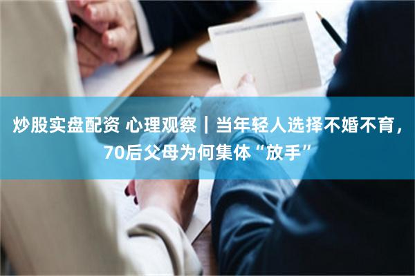 炒股实盘配资 心理观察｜当年轻人选择不婚不育，70后父母为何