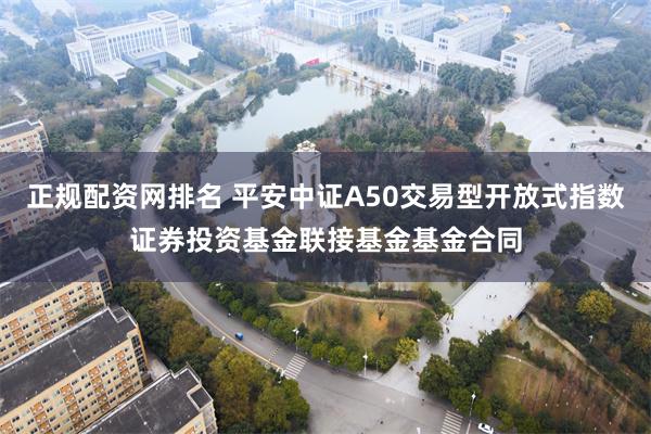 正规配资网排名 平安中证A50交易型开放式指数证券投资基金联接基金基金合同