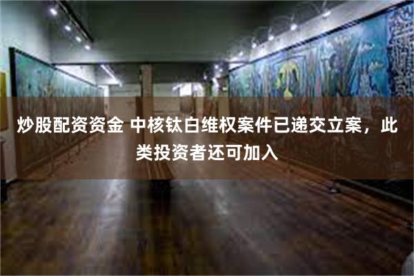 炒股配资资金 中核钛白维权案件已递交立案，此类投资者还可加入