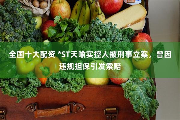全国十大配资 *ST天喻实控人被刑事立案，曾因违规担保引发索