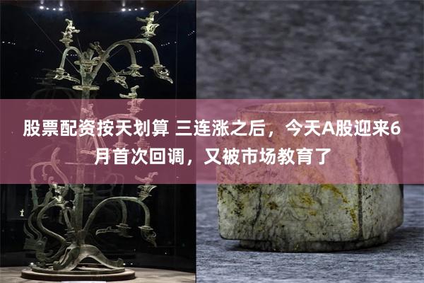 股票配资按天划算 三连涨之后，今天A股迎来6月首次回调，又被