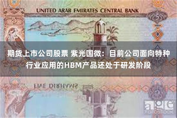 期货上市公司股票 紫光国微：目前公司面向特种行业应用的HBM