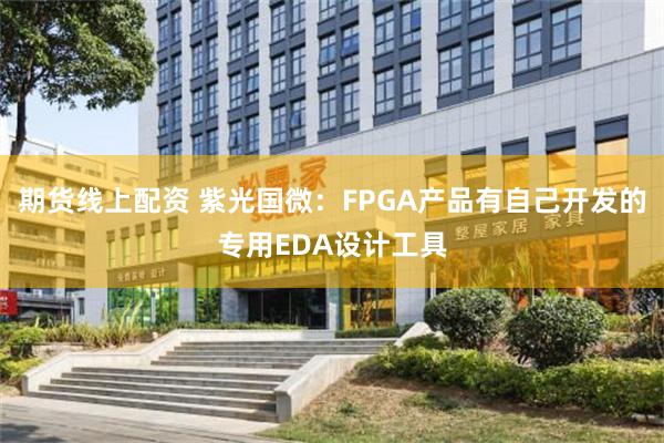期货线上配资 紫光国微：FPGA产品有自己开发的专用EDA设