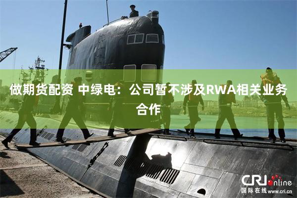 做期货配资 中绿电：公司暂不涉及RWA相关业务合作