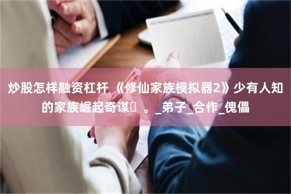 炒股怎样融资杠杆 《修仙家族模拟器2》少有人知的家族崛起奇谋