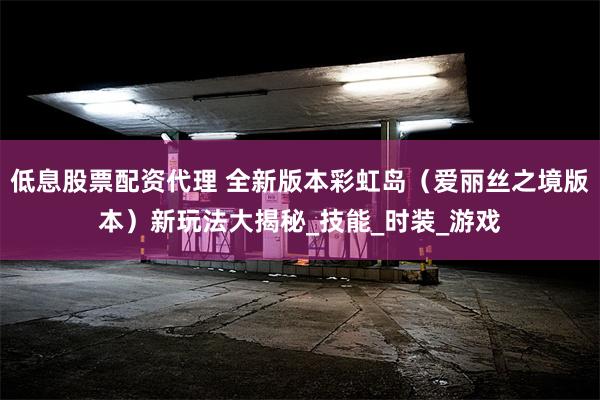 低息股票配资代理 全新版本彩虹岛（爱丽丝之境版本）新玩法大揭