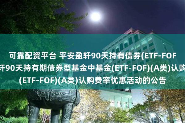 可靠配资平台 平安盈轩90天持有债券(ETF-FOF)A: 关于暂停平安盈轩90天持有期债券型基金中基金(ETF-FOF)(A类)认购费率优惠活动的公告