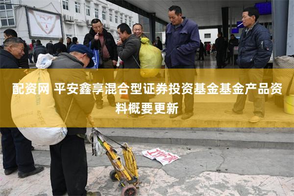 配资网 平安鑫享混合型证券投资基金基金产品资料概要更新