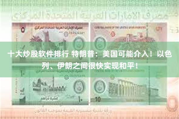 十大炒股软件排行 特朗普：美国可能介入！以色列、伊朗之间很快