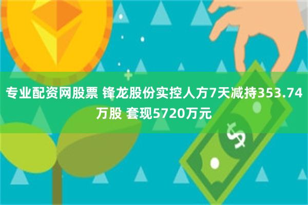 专业配资网股票 锋龙股份实控人方7天减持353.74万股 套