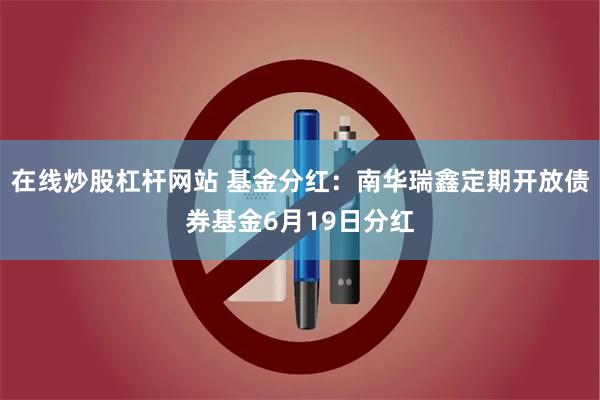 在线炒股杠杆网站 基金分红：南华瑞鑫定期开放债券基金6月19