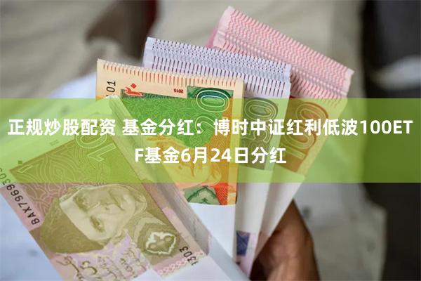 正规炒股配资 基金分红：博时中证红利低波100ETF基金6月