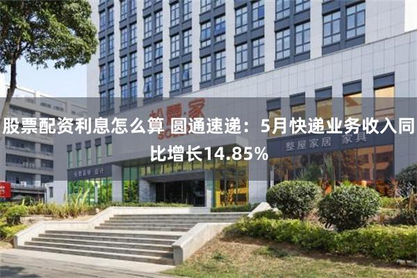 股票配资利息怎么算 圆通速递：5月快递业务收入同比增长14.