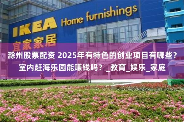 滁州股票配资 2025年有特色的创业项目有哪些？室内赶海乐园