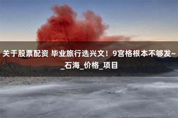 关于股票配资 毕业旅行选兴文！9宫格根本不够发~_石海_价格