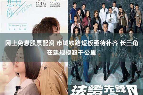 网上免息股票配资 市域铁路短板亟待补齐 长三角在建规模超千公