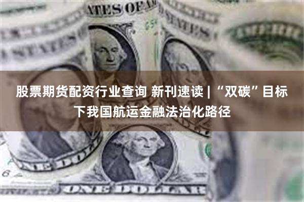 股票期货配资行业查询 新刊速读 | “双碳”目标下我国航运金