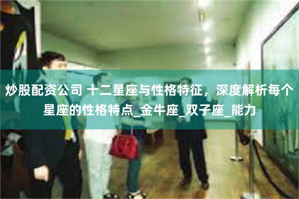 炒股配资公司 十二星座与性格特征，深度解析每个星座的性格特点