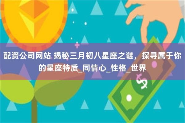配资公司网站 揭秘三月初八星座之谜，探寻属于你的星座特质_同