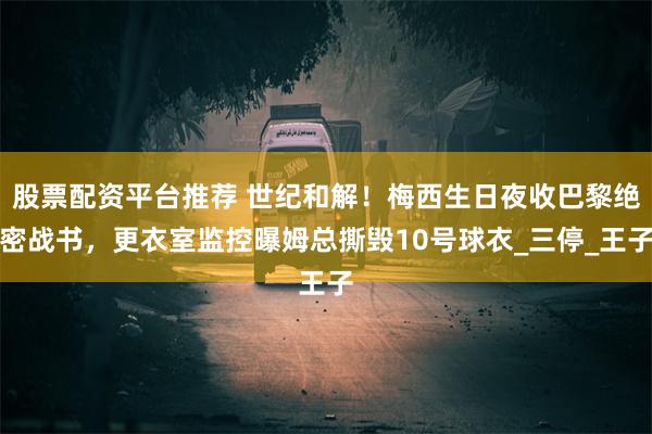 股票配资平台推荐 世纪和解！梅西生日夜收巴黎绝密战书，更衣室