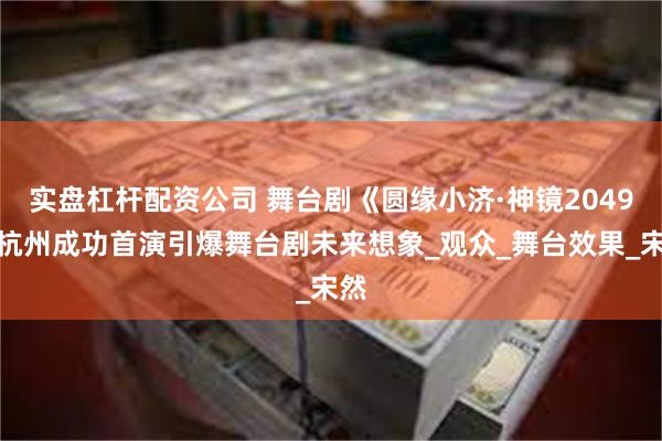 实盘杠杆配资公司 舞台剧《圆缘小济·神镜2049》杭州成功首