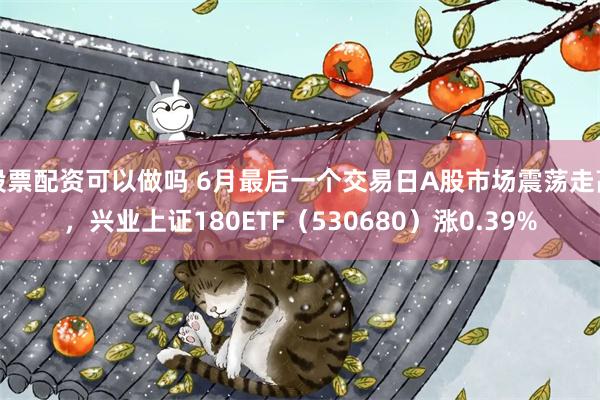 股票配资可以做吗 6月最后一个交易日A股市场震荡走高，兴业上