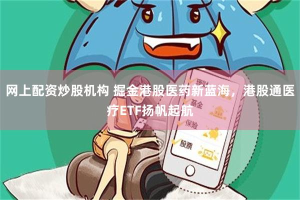 网上配资炒股机构 掘金港股医药新蓝海，港股通医疗ETF扬帆起