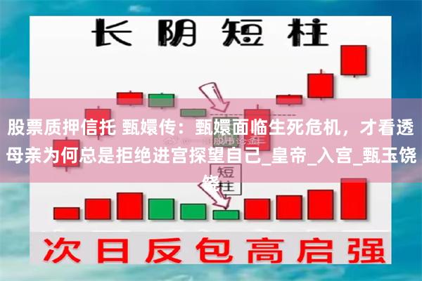 股票质押信托 甄嬛传：甄嬛面临生死危机，才看透母亲为何总是拒