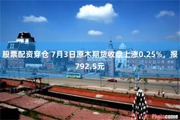 股票配资穿仓 7月3日原木期货收盘上涨0.25%，报792.5元