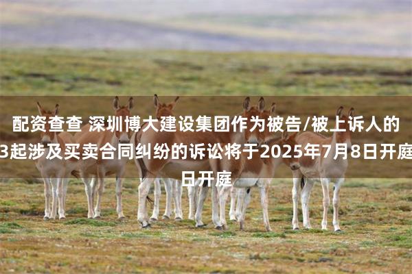 配资查查 深圳博大建设集团作为被告/被上诉人的3起涉及买卖合