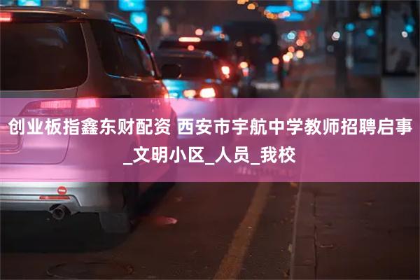创业板指鑫东财配资 西安市宇航中学教师招聘启事_文明小区_人