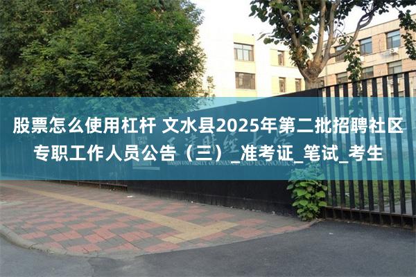 股票怎么使用杠杆 文水县2025年第二批招聘社区专职工作人员