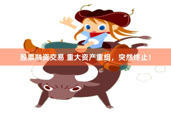 股票融资交易 重大资产重组，突然终止！