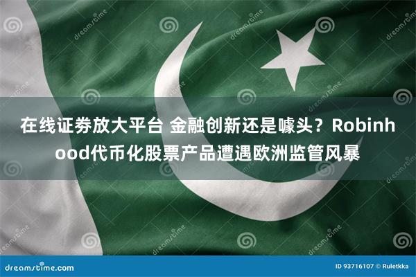 在线证劵放大平台 金融创新还是噱头？Robinhood代币化