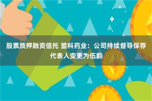 股票质押融资信托 盟科药业：公司持续督导保荐代表人变更为伍韵