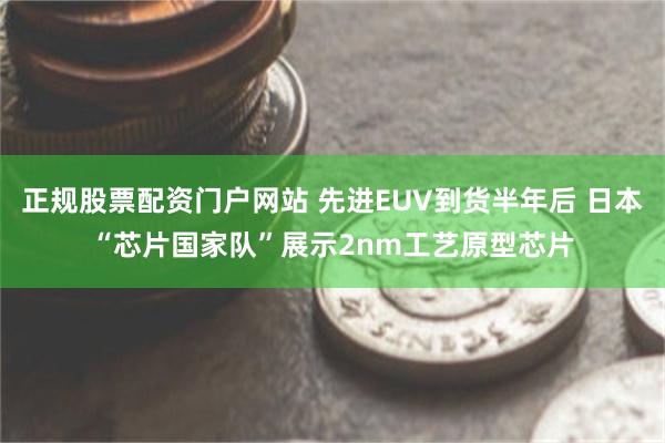 正规股票配资门户网站 先进EUV到货半年后 日本“芯片国家队
