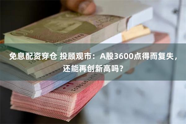 免息配资穿仓 投顾观市：A股3600点得而复失，还能再创新高