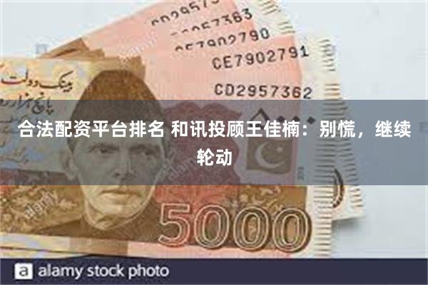 合法配资平台排名 和讯投顾王佳楠：别慌，继续轮动