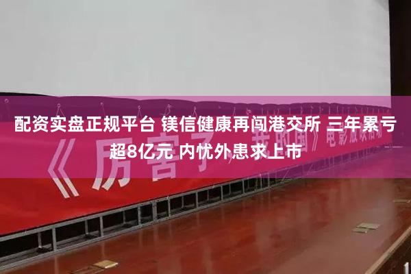 配资实盘正规平台 镁信健康再闯港交所 三年累亏超8亿元 内忧