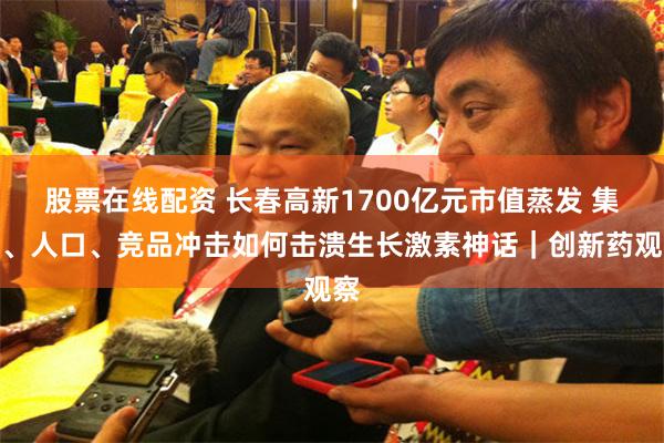 股票在线配资 长春高新1700亿元市值蒸发 集采、人口、竞品