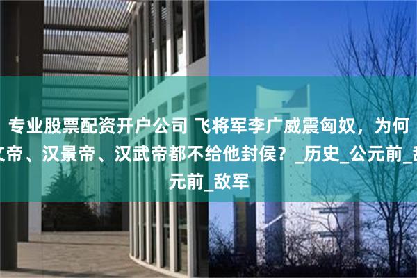 专业股票配资开户公司 飞将军李广威震匈奴，为何汉文帝、汉景帝