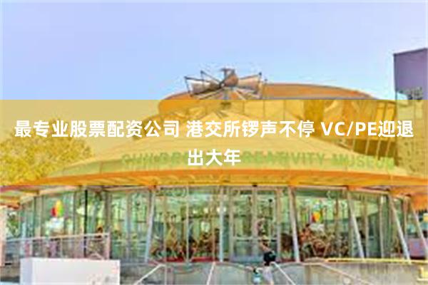最专业股票配资公司 港交所锣声不停 VC/PE迎退出大年