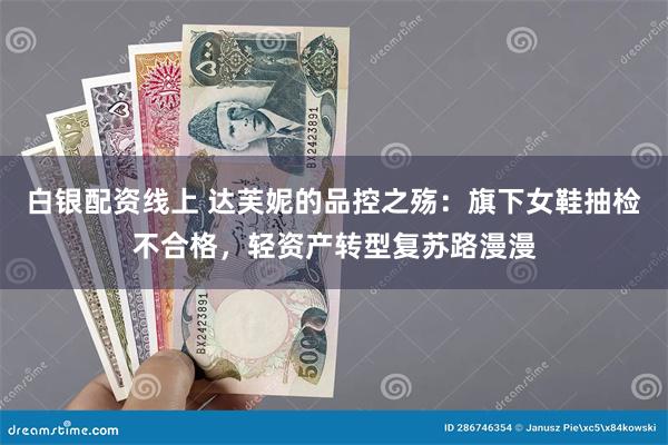 白银配资线上 达芙妮的品控之殇：旗下女鞋抽检不合格，轻资产转