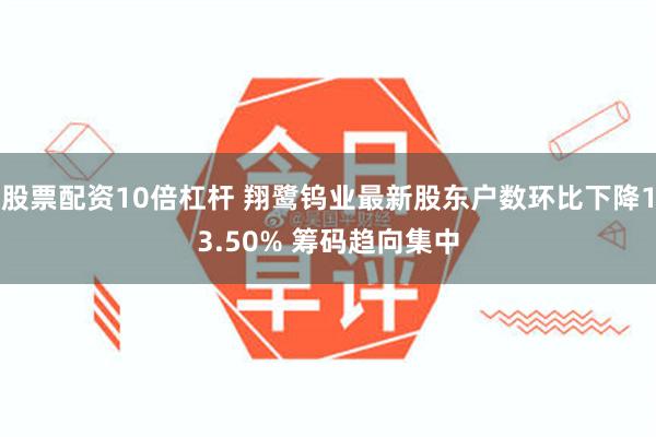 股票配资10倍杠杆 翔鹭钨业最新股东户数环比下降13.50%