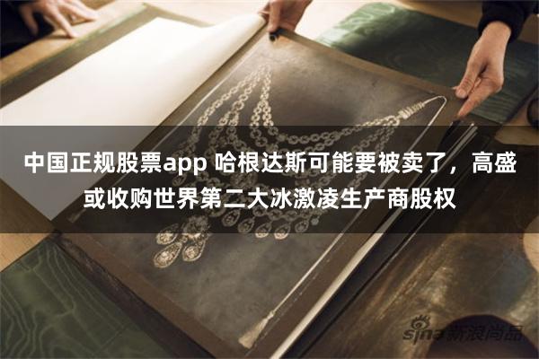 中国正规股票app 哈根达斯可能要被卖了，高盛或收购世界第二