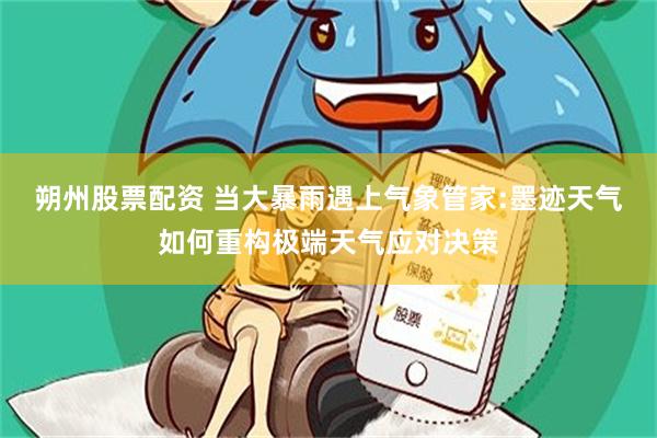 朔州股票配资 当大暴雨遇上气象管家:墨迹天气如何重构极端天气